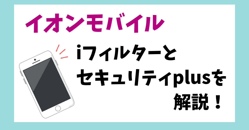 イオンモバイルのiフィルターとセキュリティplusを解説！子供も安心して使える？