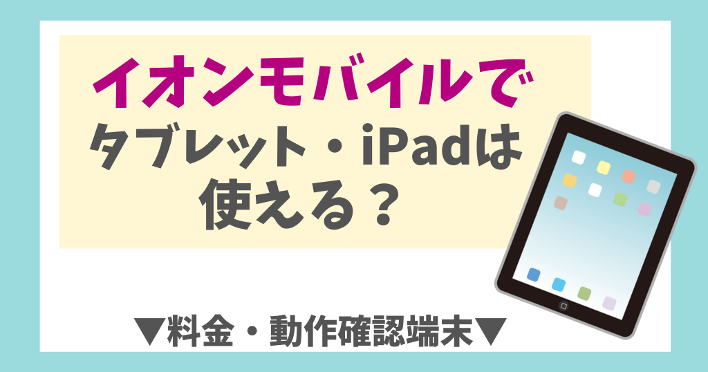 イオンモバイルでタブレット・iPadは使える？料金や対応機種を解説！