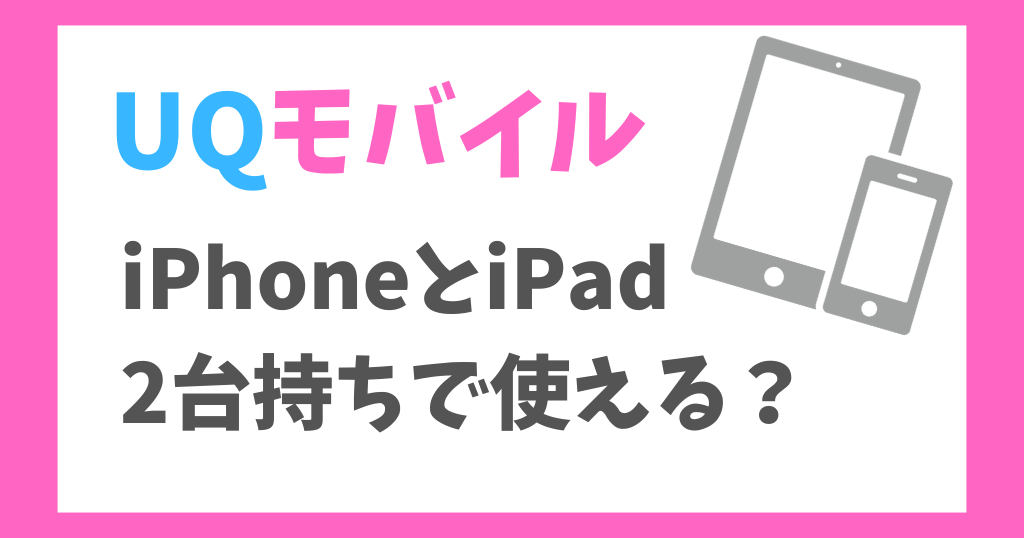 UQモバイルでiPhoneとiPadを二台持ちで使える？料金や契約方法を解説！